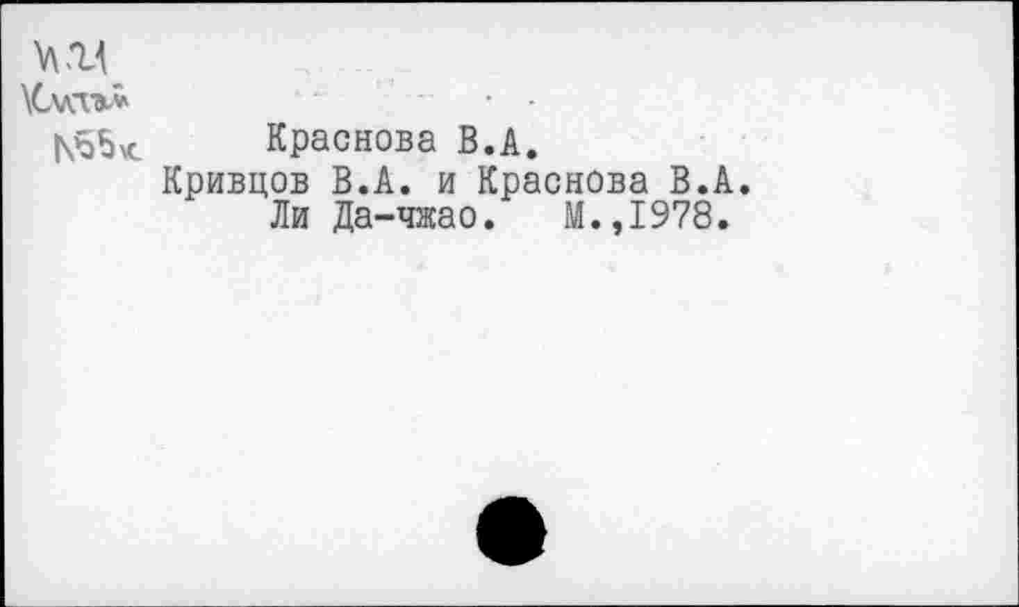 ﻿\С\т*	• -
Краснова В.А.
Кривцов В.А. и Краснова В.А.
Ли Да-чжао. М.,1978.